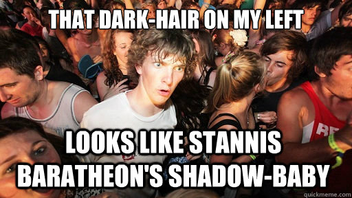 That dark-hair on my left
 Looks like Stannis Baratheon's Shadow-baby  Sudden Clarity Clarence