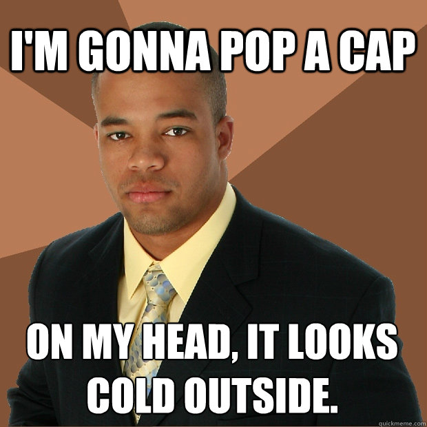 I'm Gonna pop a cap on my head, it looks cold outside.  Successful Black Man