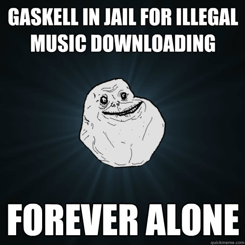 Gaskell in jail for illegal music downloading Forever alone  Forever Alone