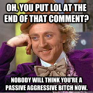 Oh, you put LOL at the end of that comment? Nobody will think you're a passive aggressive bitch now.  Creepy Wonka