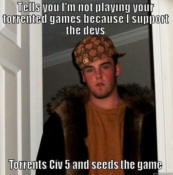 TELLS YOU I'M NOT PLAYING YOUR TORRENTED GAMES BECAUSE I SUPPORT THE DEVS TORRENTS CIV 5 AND SEEDS THE GAME Scumbag Steve