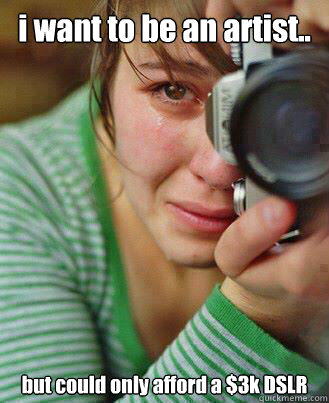 i want to be an artist.. but could only afford a $3k DSLR  delusional art girl