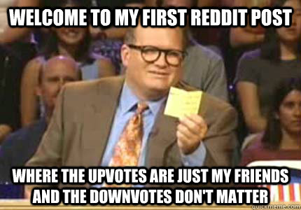 WELCOME TO my first reddit post  where the upvotes are just my friends and the downvotes don't matter - WELCOME TO my first reddit post  where the upvotes are just my friends and the downvotes don't matter  Whose Line