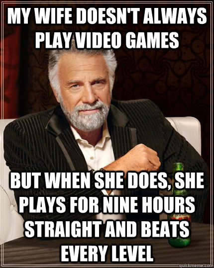 My wife doesn't always play video games but when she does, she plays for nine hours straight and beats every level  The Most Interesting Man In The World