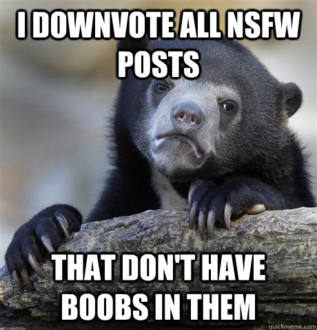I downvote all NSFW posts That don't have boobs in them  Confession Bear