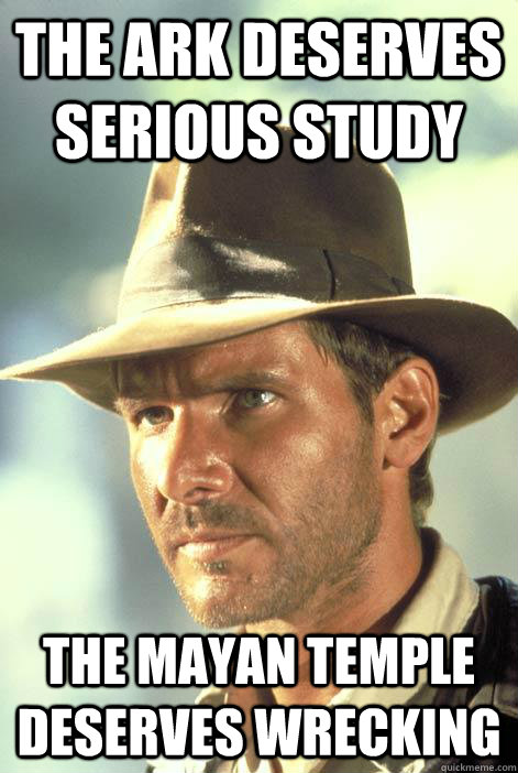 The ark deserves serious study The mayan temple deserves wrecking - The ark deserves serious study The mayan temple deserves wrecking  Questionable Motives Indy