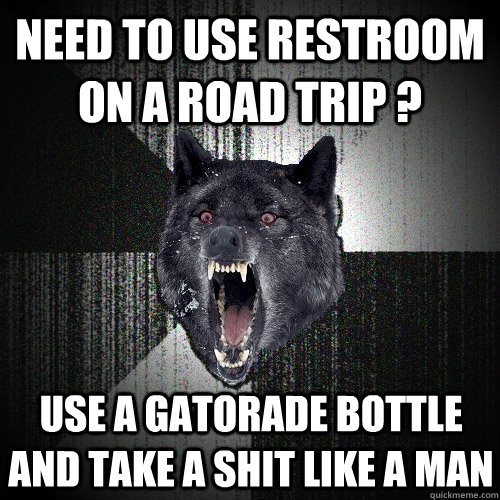 need to use restroom on a road trip ?  use a gatorade bottle and take a shit like a man  Insanity Wolf
