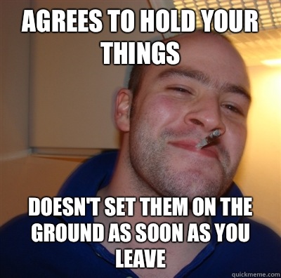Agrees to hold your things Doesn't set them on the ground as soon as you leave  GoodGuyGreg