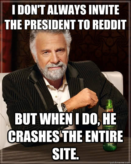 I don't always invite the President to Reddit But when i do, he crashes the entire site.  The Most Interesting Man In The World