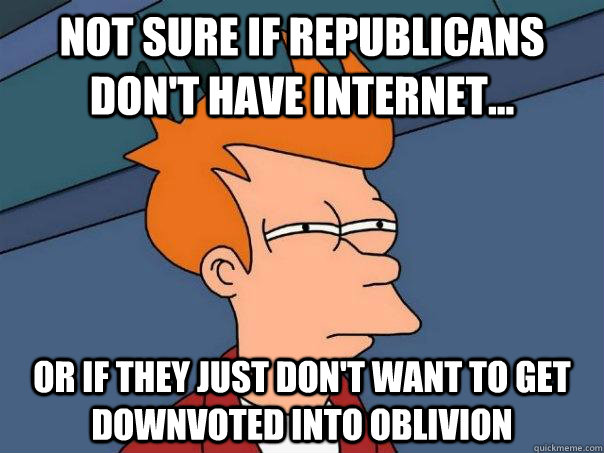Not sure if Republicans don't have internet... Or if they just don't want to get downvoted into oblivion  Futurama Fry