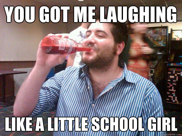 You got me laughing like a little school girl  Meatloaf