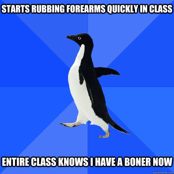 Starts rubbing forearms quickly in class entire class knows i have a boner now   Socially Awkward Penguin