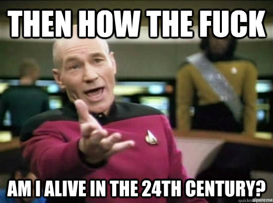 Then how The Fuck Am i alive in the 24th century?  Annoyed Picard HD