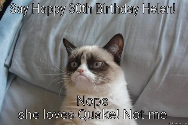 SAY HAPPY 30TH BIRTHDAY HELEN! NOPE SHE LOVES QUAKE! NOT ME Grumpy Cat