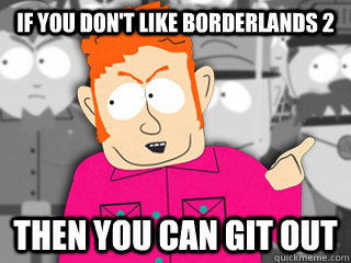 If you don't like borderlands 2 then you can git out  