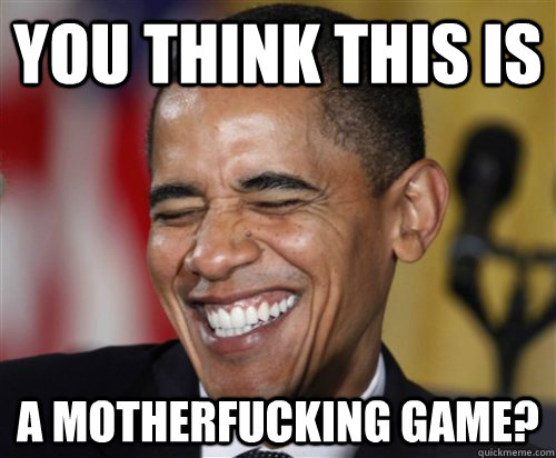 you think this is a motherfucking game? - you think this is a motherfucking game?  Scumbag Obama