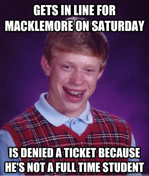 Gets in line for Macklemore on Saturday Is denied a ticket because he's not a full time student  Bad Luck Brian