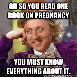 Oh so you read one book on pregnancy You must know everything about it.  Creepy Wonka