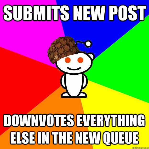 submits new post downvotes everything else in the new queue  Scumbag Redditor