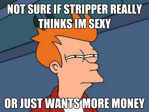 Not sure if stripper really thinks im sexy or just wants more money - Not sure if stripper really thinks im sexy or just wants more money  Futurama Fry