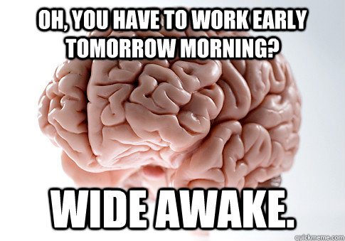 Oh, you have to work early tomorrow morning? Wide Awake.  ScumbagBrain