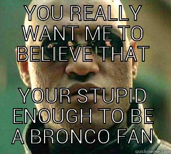 YOU REALLY WANT ME TO BELIEVE THAT YOUR STUPID ENOUGH TO BE A BRONCO FAN Matrix Morpheus