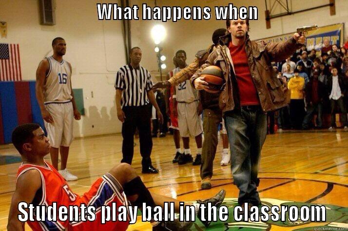                             WHAT HAPPENS WHEN                             STUDENTS PLAY BALL IN THE CLASSROOM Misc
