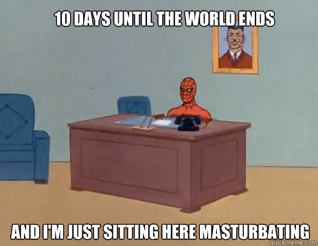 10 days until the world ends And i'm just sitting here masturbating  masturbating spiderman