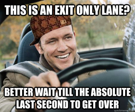 This is an exit only lane? Better wait till the absolute last second to get over  SCUMBAG DRIVER
