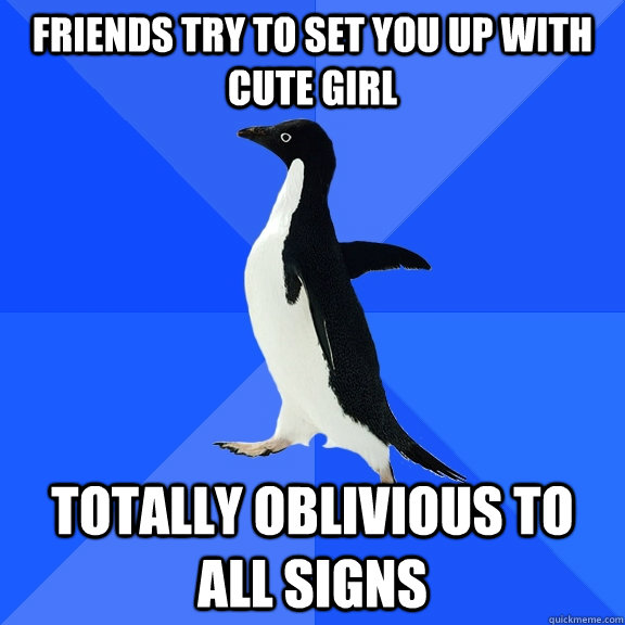 Friends try to set you up with cute girl Totally oblivious to all signs  Socially Awkward Penguin