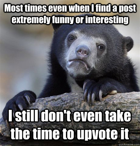 Most times even when I find a post extremely funny or interesting I still don't even take the time to upvote it - Most times even when I find a post extremely funny or interesting I still don't even take the time to upvote it  Confession Bear