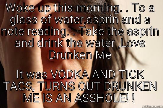 WOKE UP THIS MORNING. . TO A GLASS OF WATER,ASPRIN AND A NOTE READING. . TAKE THE ASPRIN AND DRINK THE WATER ,LOVE DRUNKEN ME IT WAS VODKA AND TICK TACS, TURNS OUT DRUNKEN ME IS AN ASSHOLE! !  First World Problems