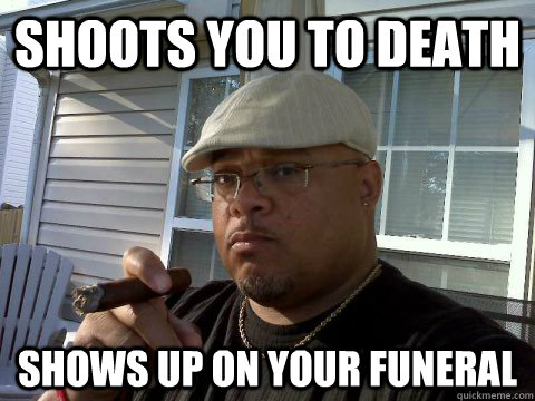 shoots you to death shows up on your funeral  Ghetto Good Guy Greg