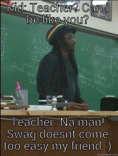 KID: TEACHER? CAN I BE LIKE YOU? TEACHER: NA MAN! SWAG DOESNT COME TOO EASY MY FRIEND :) Rasta Science Teacher