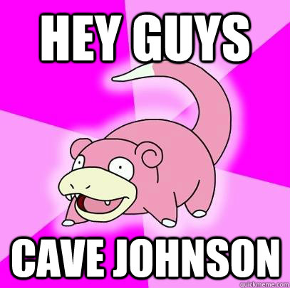 hey guys Cave Johnson  Slowpoke