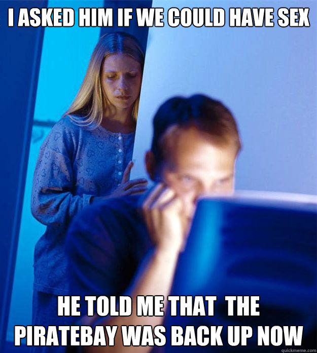 I asked him if we could have sex He told me that  The piratebay was back up now  Redditors Wife