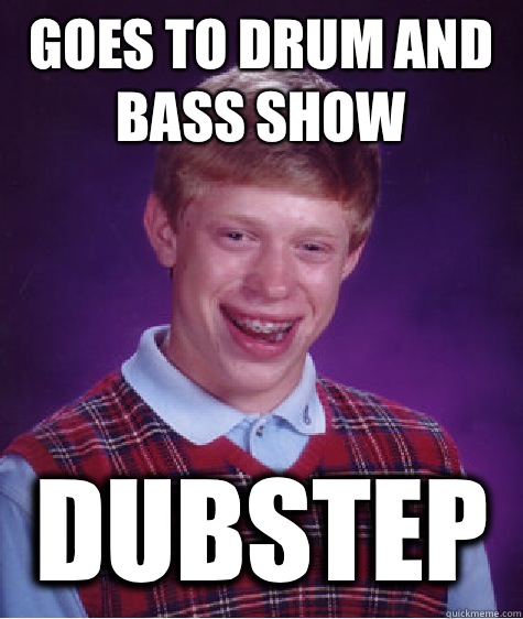 Goes to drum and bass show Dubstep  Bad Luck Brian