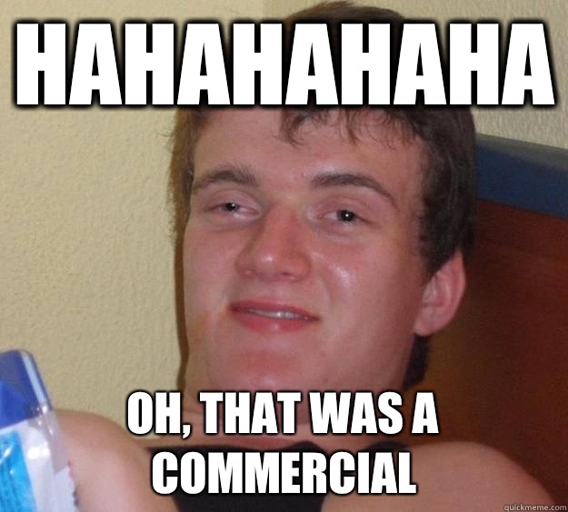 HAHAHAHAHA OH, THAT WAS A COMMERCIAL  10 Guy