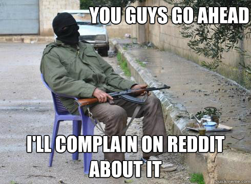 I'll complain on reddit about it you guys go ahead  Lazy Rebel