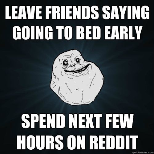 LEAVE FRIENDS SAYING GOING TO BED EARLY SPEND NEXT FEW HOURS ON REDDIT  Forever Alone
