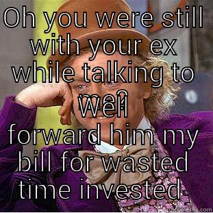 OH YOU WERE STILL WITH YOUR EX WHILE TALKING TO ME? WELL FORWARD HIM MY BILL FOR WASTED TIME INVESTED  Condescending Wonka