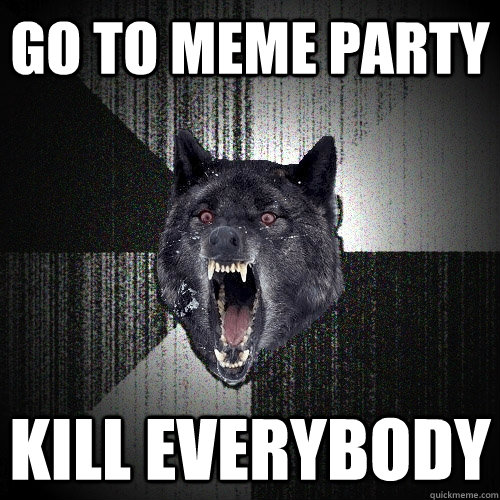 Go to meme party Kill everybody  Insanity Wolf