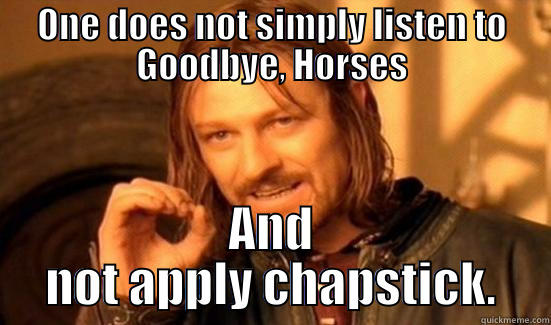 ONE DOES NOT SIMPLY LISTEN TO GOODBYE, HORSES AND NOT APPLY CHAPSTICK. Boromir