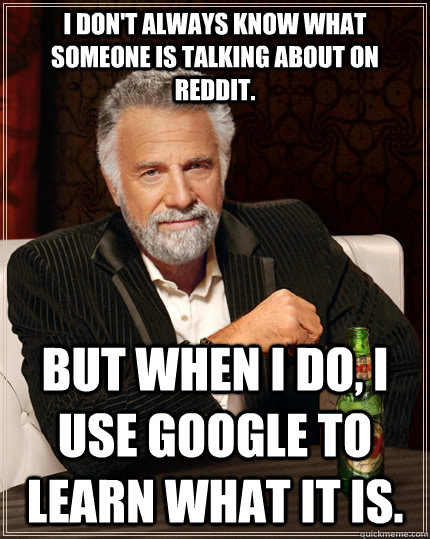I don't always know what someone is talking about on reddit. But when I do, I use google to learn what it is.  The Most Interesting Man In The World