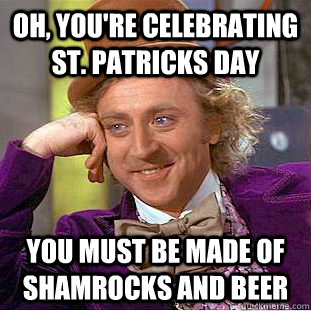 oh, you're celebrating st. patricks day you must be made of shamrocks and beer  Condescending Wonka