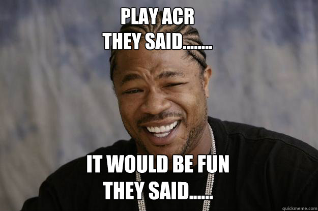 Play ACR
they said........
 It would be fun
they said......  Xzibit meme
