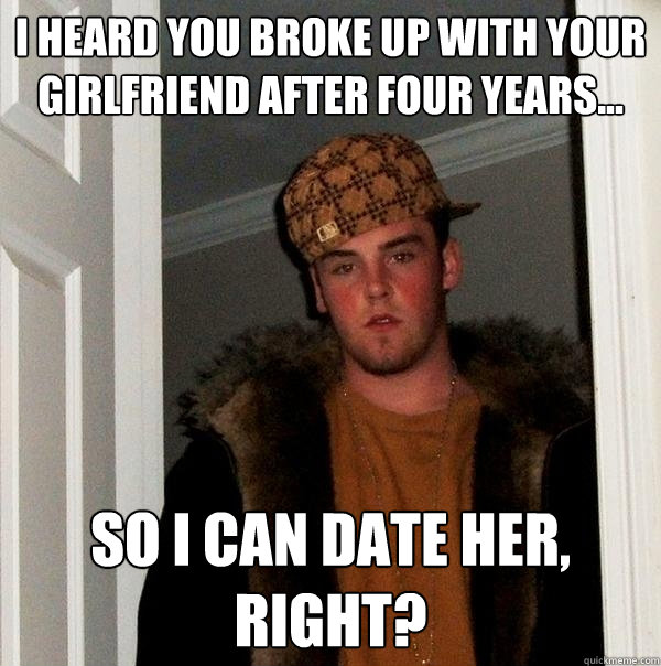 I heard you broke up with your girlfriend after four years... So I can date her, right?  Scumbag Steve