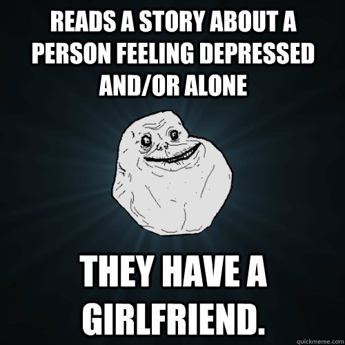Reads a story about a person feeling depressed and/or alone They have a girlfriend. - Reads a story about a person feeling depressed and/or alone They have a girlfriend.  Forever Alone