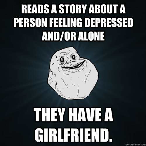 Reads a story about a person feeling depressed and/or alone They have a girlfriend.  Forever Alone