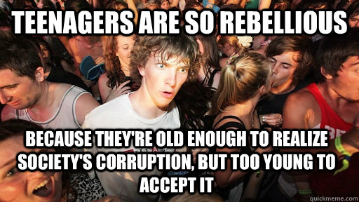 Teenagers are so rebellious Because they're old enough to realize society's corruption, but too young to accept it  Sudden Clarity Clarence